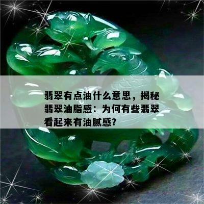 翡翠有点油什么意思，揭秘翡翠油脂感：为何有些翡翠看起来有油腻感？