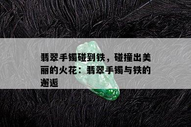 翡翠手镯碰到铁，碰撞出美丽的火花：翡翠手镯与铁的邂逅