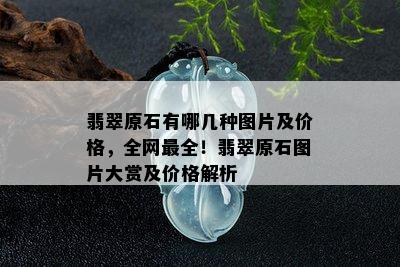 翡翠原石有哪几种图片及价格，全网最全！翡翠原石图片大赏及价格解析