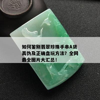 如何鉴别翡翠珍珠手串A货真伪及正确盘玩方法？全网最全图片大汇总！