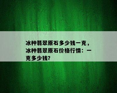 冰种翡翠原石多少钱一克，冰种翡翠原石价格行情：一克多少钱？