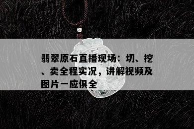 翡翠原石直播现场：切、挖、卖全程实况，讲解视频及图片一应俱全