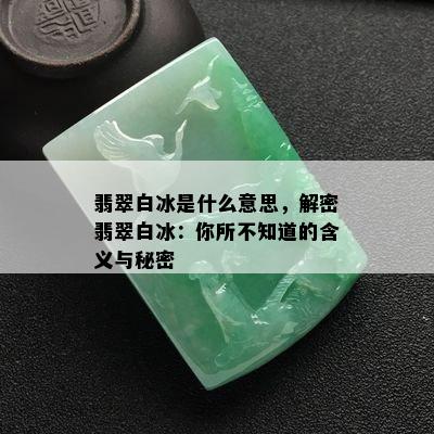 翡翠白冰是什么意思，解密翡翠白冰：你所不知道的含义与秘密