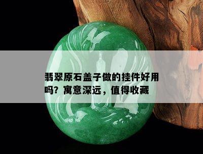 翡翠原石盖子做的挂件好用吗？寓意深远，值得收藏