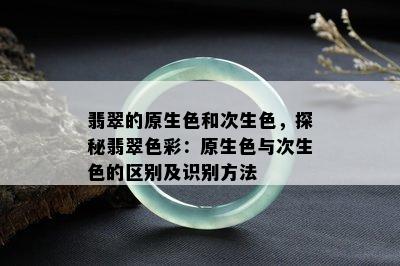 翡翠的原生色和次生色，探秘翡翠色彩：原生色与次生色的区别及识别方法