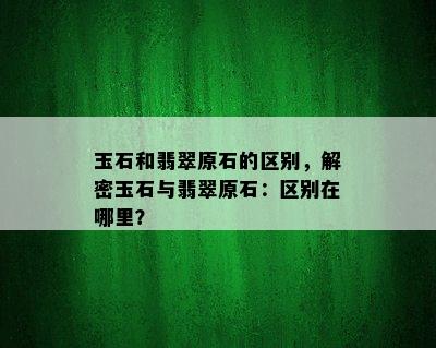 玉石和翡翠原石的区别，解密玉石与翡翠原石：区别在哪里？