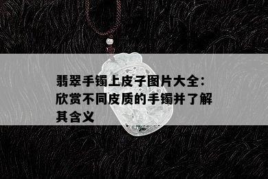 翡翠手镯上皮子图片大全：欣赏不同皮质的手镯并了解其含义