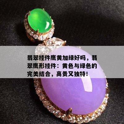 翡翠挂件鹰黄加绿好吗，翡翠鹰形挂件：黄色与绿色的完美结合，高贵又独特！