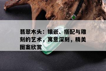 翡翠木头：镶嵌、搭配与雕刻的艺术，寓意深刻，精美图案欣赏