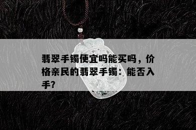 翡翠手镯便宜吗能买吗，价格亲民的翡翠手镯：能否入手？