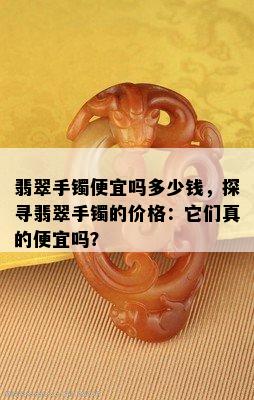 翡翠手镯便宜吗多少钱，探寻翡翠手镯的价格：它们真的便宜吗？