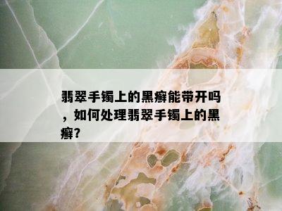 翡翠手镯上的黑癣能带开吗，如何处理翡翠手镯上的黑癣？