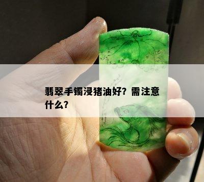 翡翠手镯浸猪油好？需注意什么？