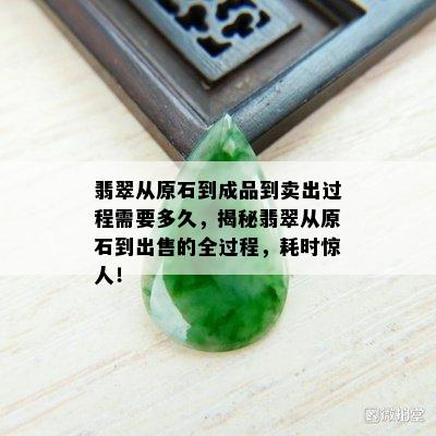 翡翠从原石到成品到卖出过程需要多久，揭秘翡翠从原石到出售的全过程，耗时惊人！