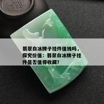 翡翠白冰牌子挂件值钱吗，探究价值：翡翠白冰牌子挂件是否值得收藏？