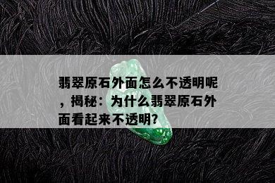 翡翠原石外面怎么不透明呢，揭秘：为什么翡翠原石外面看起来不透明？