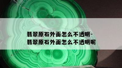 翡翠原石外面怎么不透明-翡翠原石外面怎么不透明呢