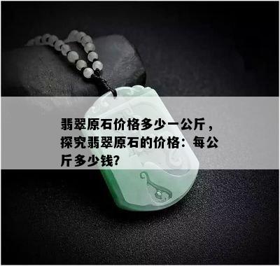 翡翠原石价格多少一公斤，探究翡翠原石的价格：每公斤多少钱？