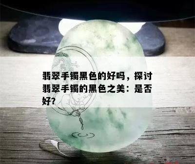 翡翠手镯黑色的好吗，探讨翡翠手镯的黑色之美：是否好？