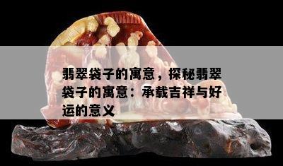 翡翠袋子的寓意，探秘翡翠袋子的寓意：承载吉祥与好运的意义