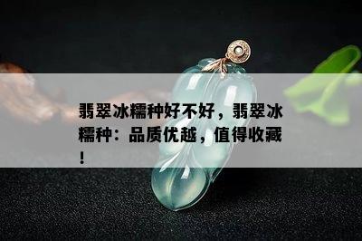 翡翠冰糯种好不好，翡翠冰糯种：品质优越，值得收藏！