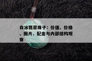 白冰翡翠珠子：价值、价格、图片、配金与内部结构观察