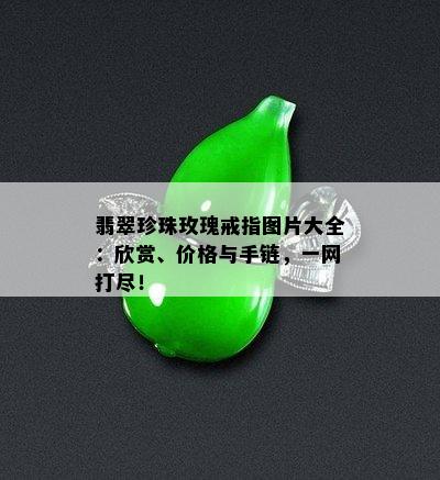 翡翠珍珠玫瑰戒指图片大全：欣赏、价格与手链，一网打尽！