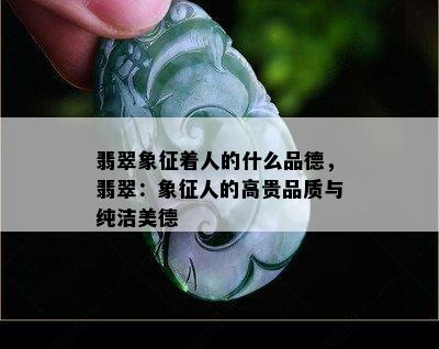 翡翠象征着人的什么品德，翡翠：象征人的高贵品质与纯洁美德