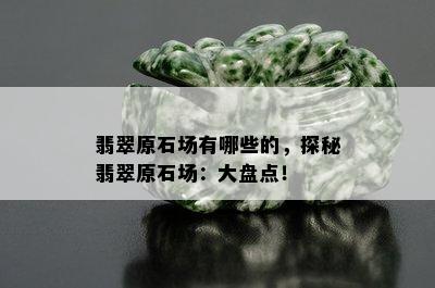 翡翠原石场有哪些的，探秘翡翠原石场：大盘点！