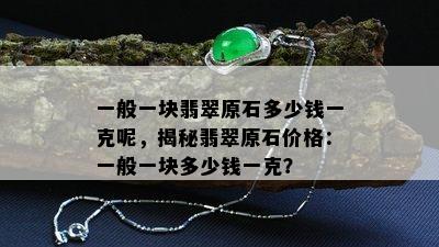 一般一块翡翠原石多少钱一克呢，揭秘翡翠原石价格：一般一块多少钱一克？