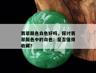 翡翠颜色白色好吗，探讨翡翠颜色中的白色：是否值得收藏？