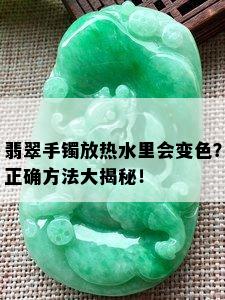 翡翠手镯放热水里会变色？正确方法大揭秘！