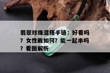 翡翠珍珠混搭手链：好看吗？女性戴如何？能一起串吗？看图解析