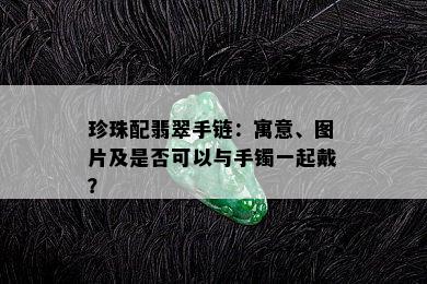 珍珠配翡翠手链：寓意、图片及是否可以与手镯一起戴？