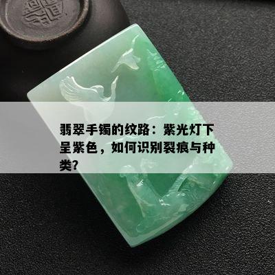 翡翠手镯的纹路：紫光灯下呈紫色，如何识别裂痕与种类？