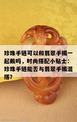 珍珠手链可以和翡翠手镯一起戴吗，时尚搭配小贴士：珍珠手链能否与翡翠手镯混搭？