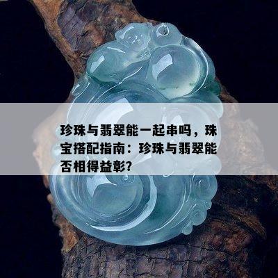 珍珠与翡翠能一起串吗，珠宝搭配指南：珍珠与翡翠能否相得益彰？