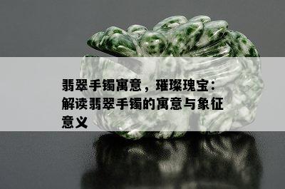 翡翠手镯寓意，璀璨瑰宝：解读翡翠手镯的寓意与象征意义