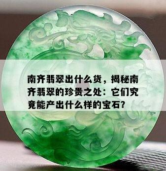 南齐翡翠出什么货，揭秘南齐翡翠的珍贵之处：它们究竟能产出什么样的宝石？