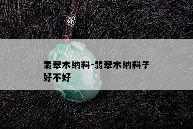 翡翠木纳料-翡翠木纳料子好不好