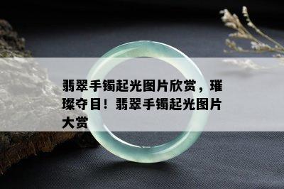 翡翠手镯起光图片欣赏，璀璨夺目！翡翠手镯起光图片大赏