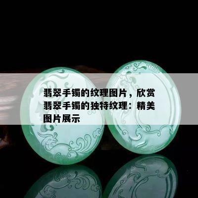 翡翠手镯的纹理图片，欣赏翡翠手镯的独特纹理：精美图片展示