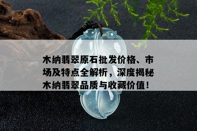 木纳翡翠原石批发价格、市场及特点全解析，深度揭秘木纳翡翠品质与收藏价值！