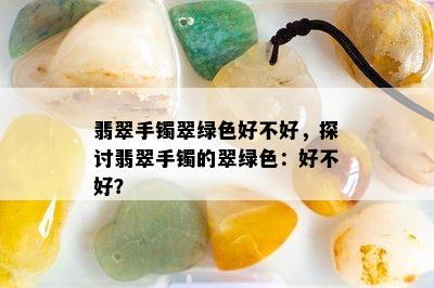 翡翠手镯翠绿色好不好，探讨翡翠手镯的翠绿色：好不好？