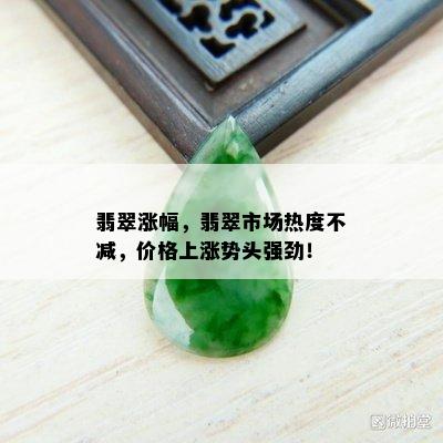 翡翠涨幅，翡翠市场热度不减，价格上涨势头强劲！