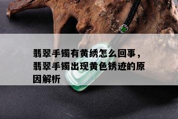 翡翠手镯有黄绣怎么回事，翡翠手镯出现黄色锈迹的原因解析