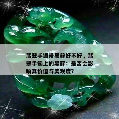 翡翠手镯带黑藓好不好，翡翠手镯上的黑藓：是否会影响其价值与美观度？