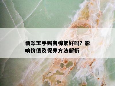 翡翠玉手镯有棉絮好吗？影响价值及保养方法解析