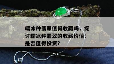 糯冰种翡翠值得收藏吗，探讨糯冰种翡翠的收藏价值：是否值得投资？