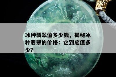 冰种翡翠值多少钱，揭秘冰种翡翠的价格：它到底值多少？